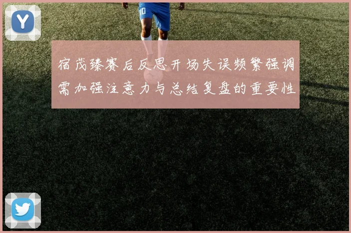 宿茂臻赛后反思开场失误频繁强调需加强注意力与总结复盘的重要性