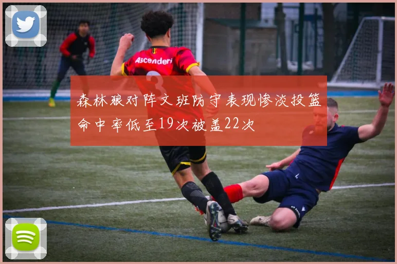 森林狼对阵文班防守表现惨淡投篮命中率低至19次被盖22次