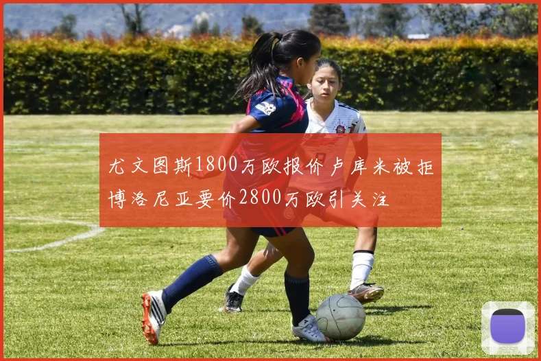 尤文图斯1800万欧报价卢库米被拒博洛尼亚要价2800万欧引关注