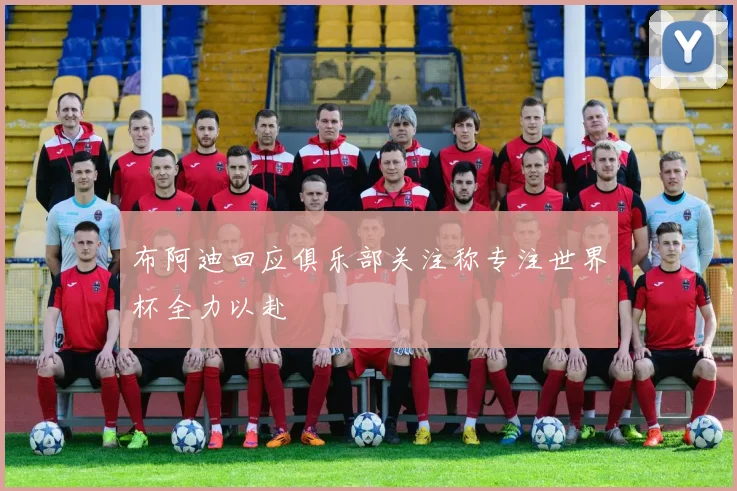 布阿迪回应俱乐部关注称专注世界杯全力以赴