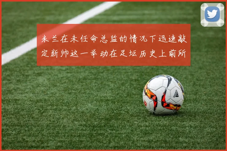 米兰在未任命总监的情况下迅速敲定新帅这一举动在足坛历史上前所未有