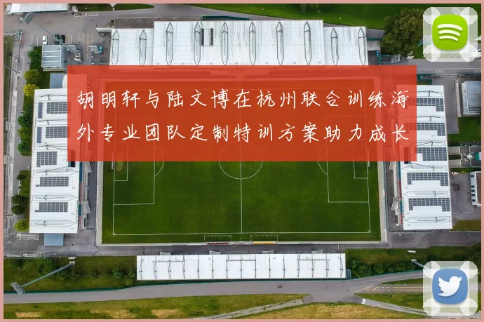 胡明轩与陆文博在杭州联合训练海外专业团队定制特训方案助力成长