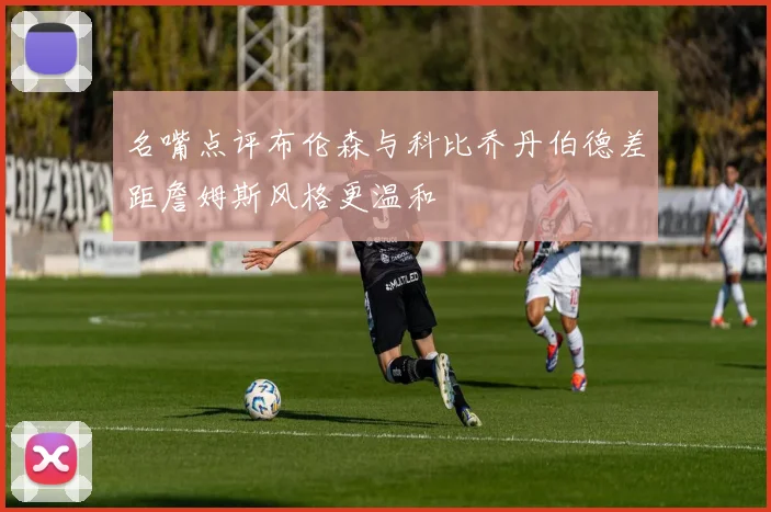 名嘴点评布伦森与科比乔丹伯德差距詹姆斯风格更温和