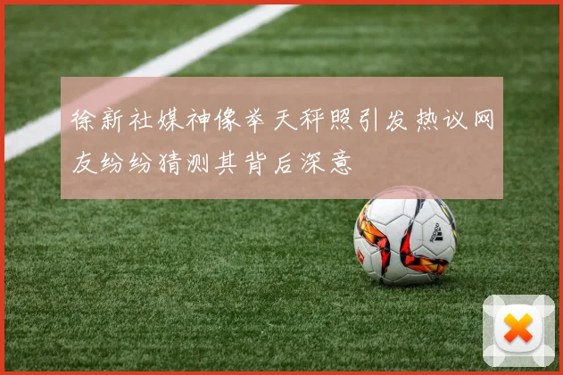 徐新社媒神像举天秤照引发热议网友纷纷猜测其背后深意