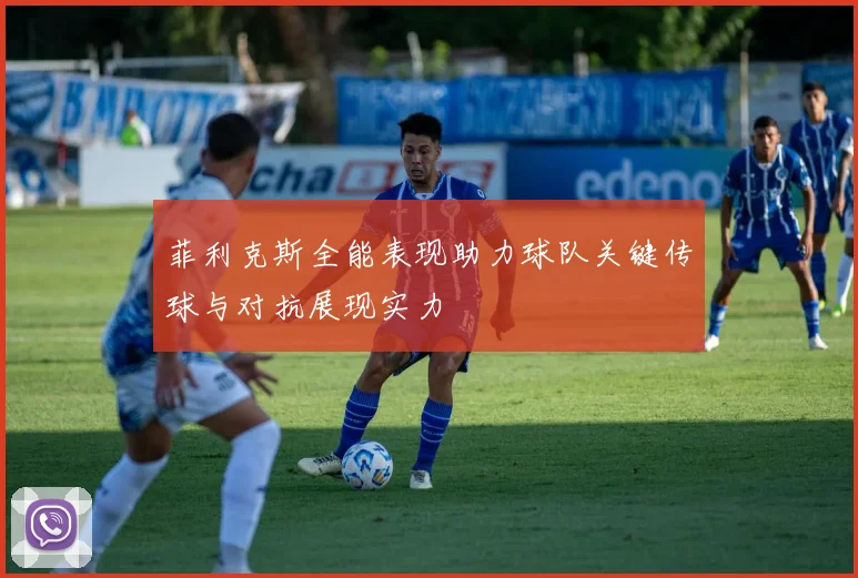 菲利克斯全能表现助力球队关键传球与对抗展现实力
