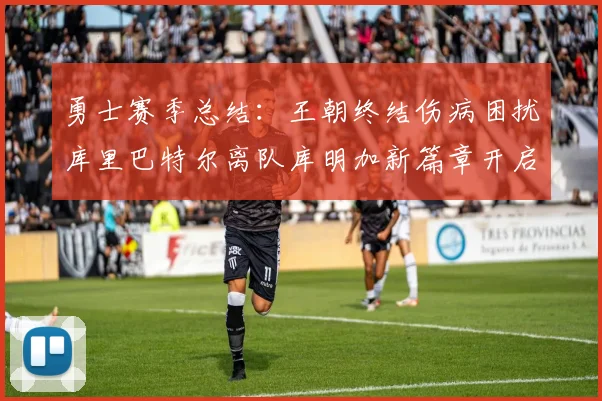 勇士赛季总结：王朝终结伤病困扰库里巴特尔离队库明加新篇章开启