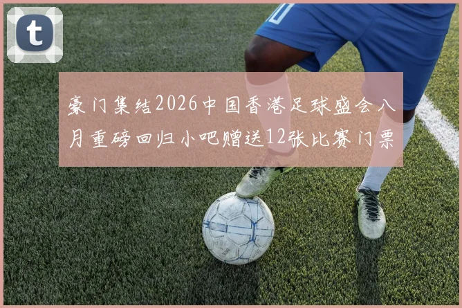 豪门集结2026中国香港足球盛会八月重磅回归小吧赠送12张比赛门票等你来拿