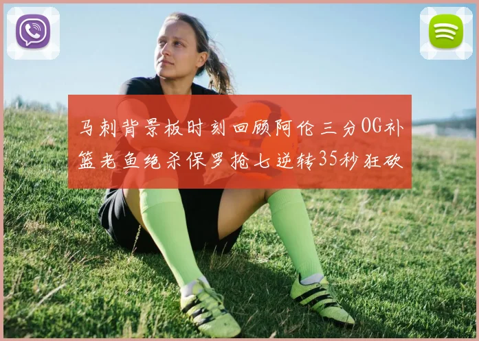 马刺背景板时刻回顾阿伦三分OG补篮老鱼绝杀保罗抢七逆转35秒狂砍13分