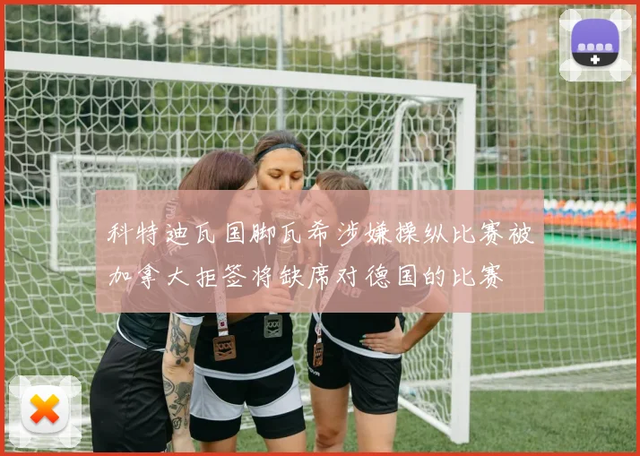科特迪瓦国脚瓦希涉嫌操纵比赛被加拿大拒签将缺席对德国的比赛