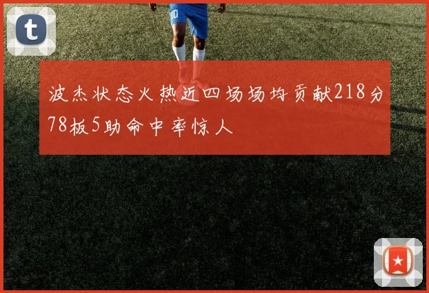 波杰状态火热近四场场均贡献218分78板5助命中率惊人