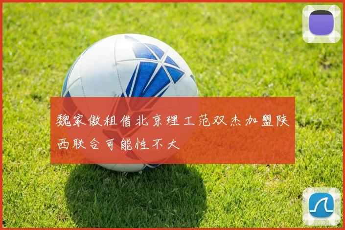 魏家傲租借北京理工范双杰加盟陕西联合可能性不大