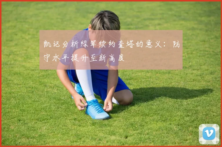 凯记分析绿军续约奎塔的意义：防守水平提升至新高度