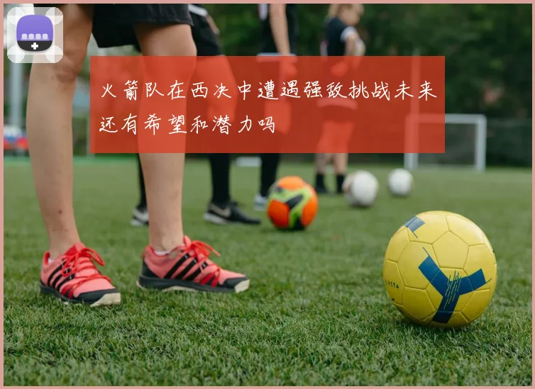 火箭队在西决中遭遇强敌挑战未来还有希望和潜力吗