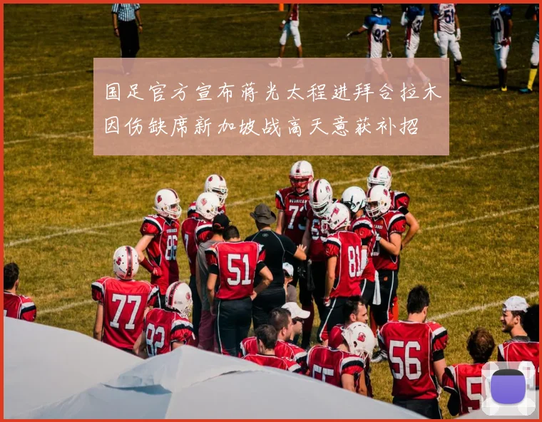 国足官方宣布蒋光太程进拜合拉木因伤缺席新加坡战高天意获补招
