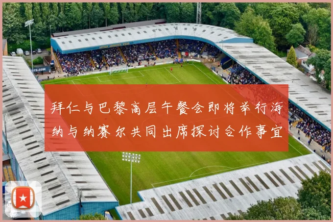 拜仁与巴黎高层午餐会即将举行海纳与纳赛尔共同出席探讨合作事宜