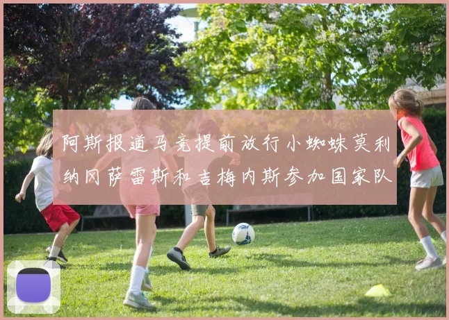 阿斯报道马竞提前放行小蜘蛛莫利纳冈萨雷斯和吉梅内斯参加国家队集训