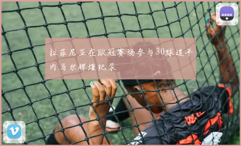 拉菲尼亚在欧冠赛场参与30球追平内马尔辉煌纪录