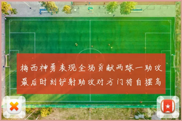 梅西神勇表现全场贡献两球一助攻最后时刻铲射助攻对方门将自摆乌龙