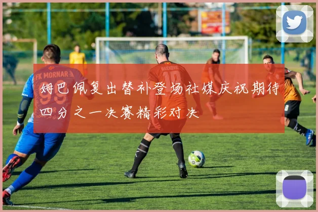 姆巴佩复出替补登场社媒庆祝期待四分之一决赛精彩对决