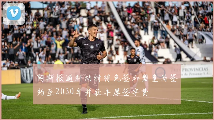 阿斯报道科纳特将免签加盟皇马签约至2030年并获丰厚签字费