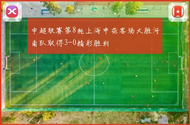 中超联赛第8轮上海申花客场大胜河南队取得3-0精彩胜利