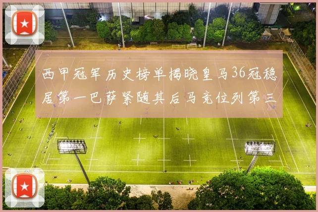 西甲冠军历史榜单揭晓皇马36冠稳居第一巴萨紧随其后马竞位列第三