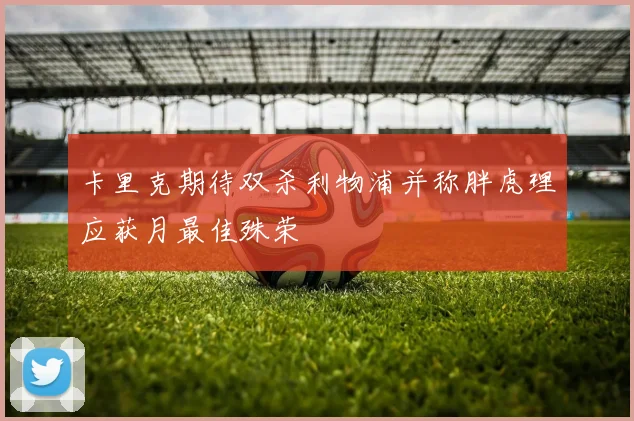 卡里克期待双杀利物浦并称胖虎理应获月最佳殊荣