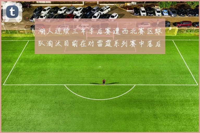湖人连续三年季后赛遭西北赛区球队淘汰目前在对雷霆系列赛中落后0-3