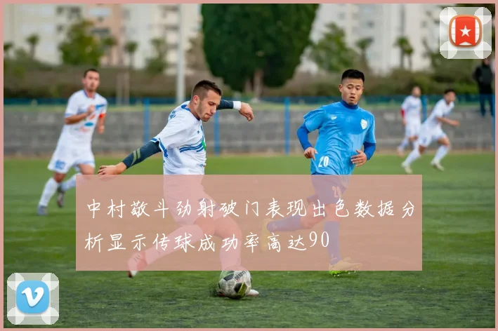 中村敬斗劲射破门表现出色数据分析显示传球成功率高达90