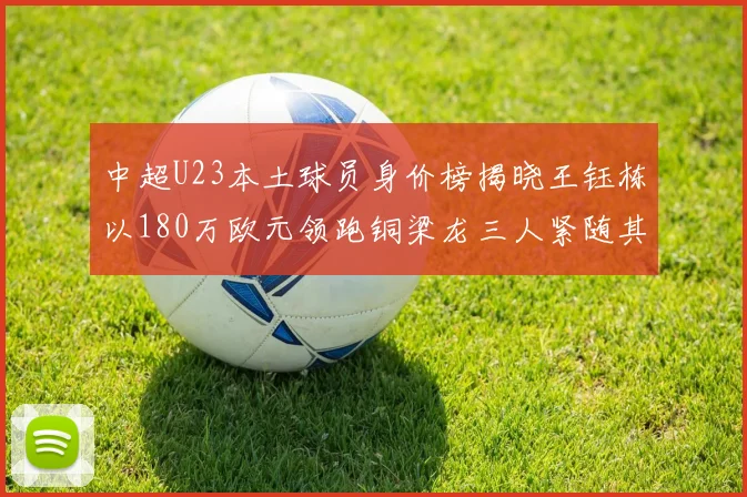 中超U23本土球员身价榜揭晓王钰栋以180万欧元领跑铜梁龙三人紧随其后